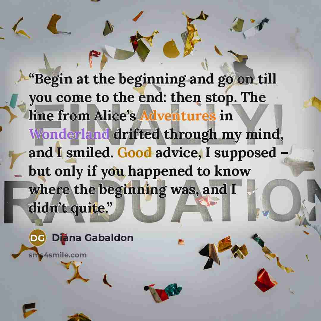“Begin at the beginning and go on till you come to the end: then stop. The line from Alice’s Adventures in Wonderland drifted through my mind, and I smiled. Good advice, I supposed – but only if you happened to know where the beginning was, and I didn’t quite.” quote by Diana Gabaldon
