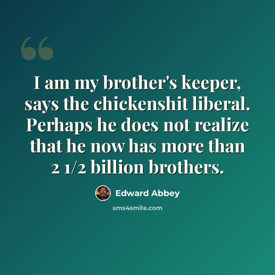 “I am my brother's keeper, says the chickenshit liberal. Perhaps he does not realize that he now has more than 2 1/2 billion brothers.” quote by Edward Abbey