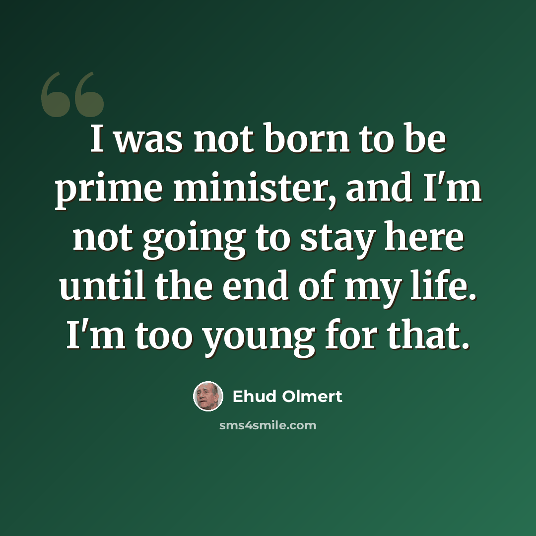 “I was not born to be prime minister, and I'm not going to stay here until the end of my life. I'm too young for that.” quote by Ehud Olmert