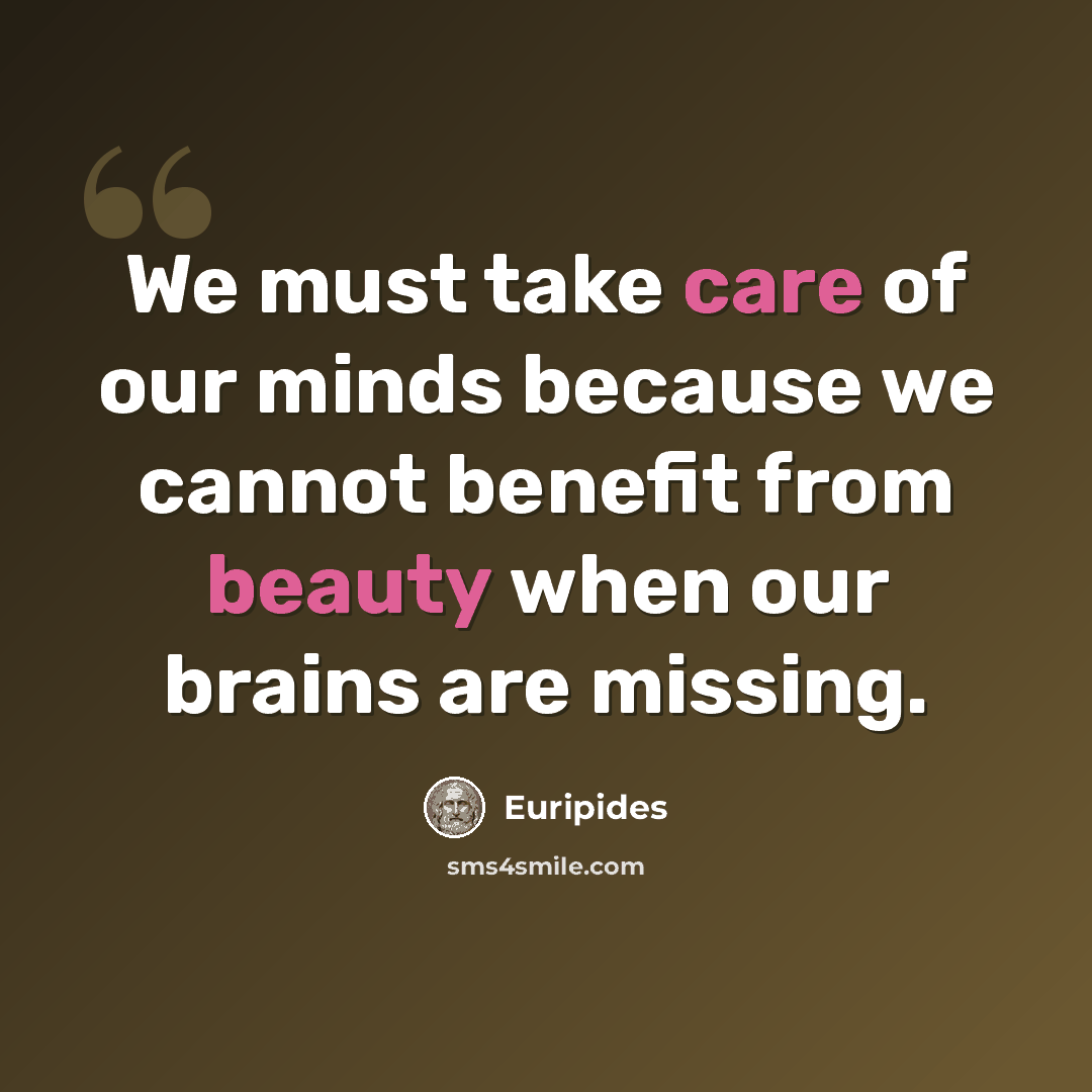 “We must take care of our minds because we cannot benefit from beauty when our brains are missing.” quote by Euripides
