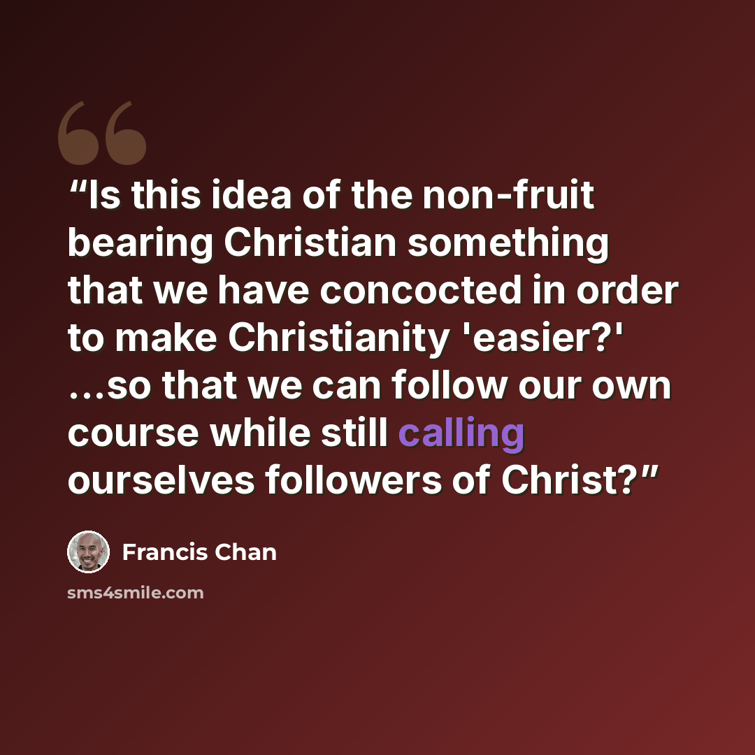 “Is this idea of the non-fruit bearing Christian something that we have concocted in order to make Christianity 'easier?' ...so that we can follow our own course while still calling ourselves followers of Christ?” quote by Francis Chan