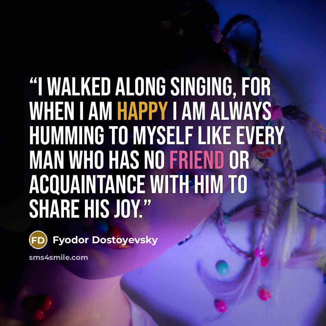 “I walked along singing, for when I am happy I am always humming to myself like every man who has no friend or acquaintance with him to share his joy.” quote by Fyodor Dostoyevsky
