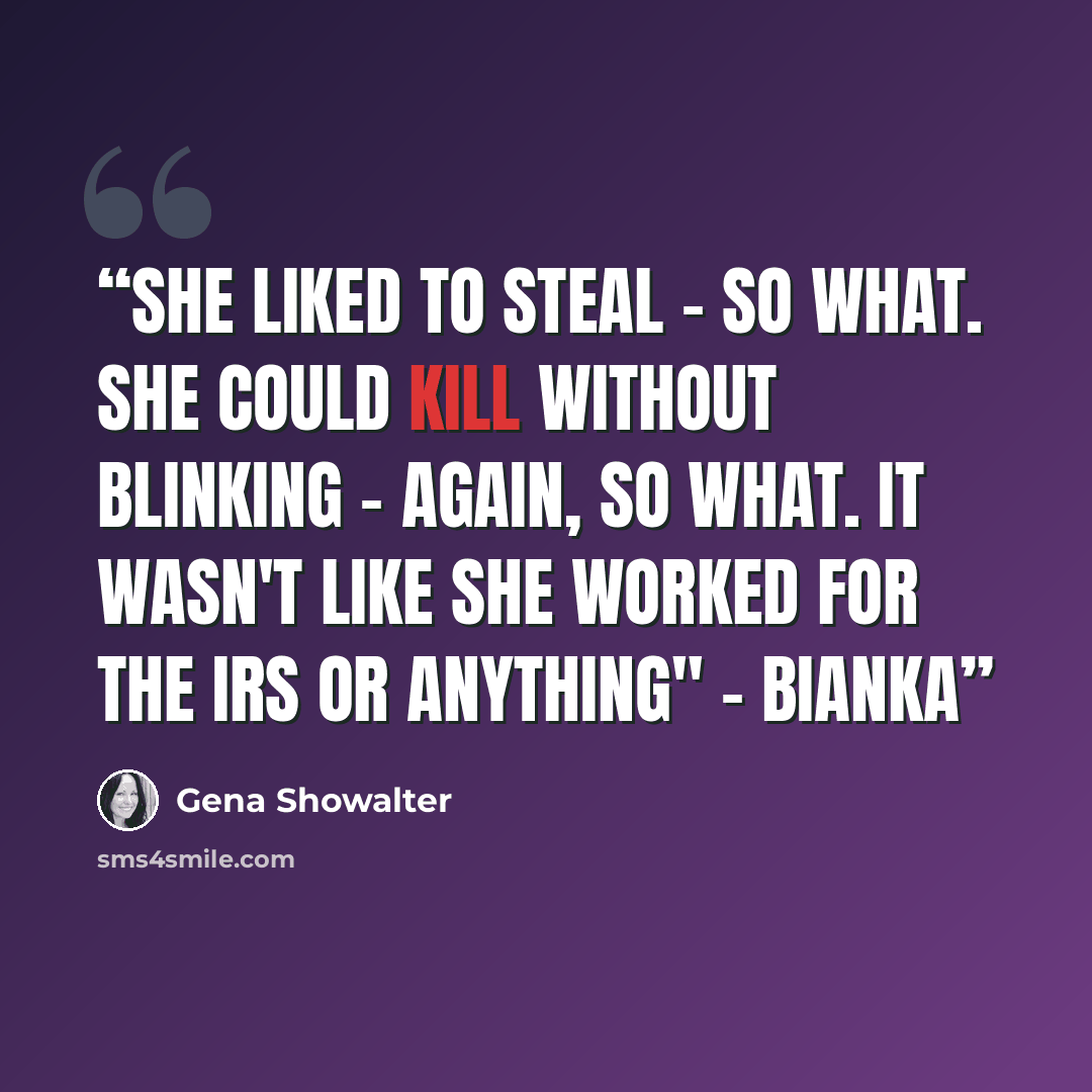“She liked to steal - so what. She could kill without blinking - again, so what. It wasn't like she worked for the IRS or anything" - Bianka” quote by Gena Showalter