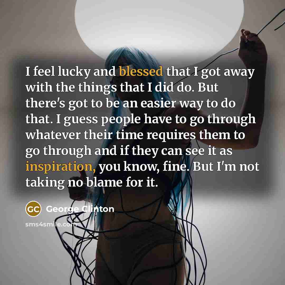 “I feel lucky and blessed that I got away with the things that I did do. But there's got to be an easier way to do that. I guess people have to go through whatever their time requires them to go through and if they can see it as inspiration, you know, fine. But I'm not taking no blame for it.” quote by George Clinton
