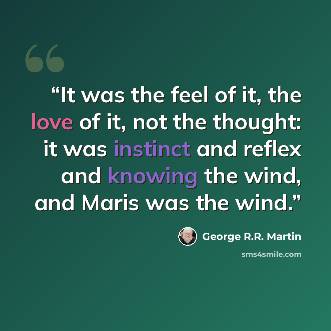 “It was the feel of it, the love of it, not the thought: it was instinct and reflex and knowing the wind, and Maris was the wind.” quote by George R.R. Martin