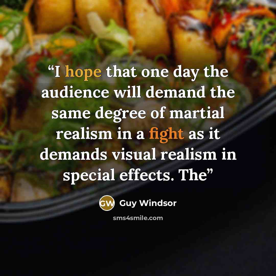 “I hope that one day the audience will demand the same degree of martial realism in a fight as it demands visual realism in special effects. The” quote by Guy Windsor