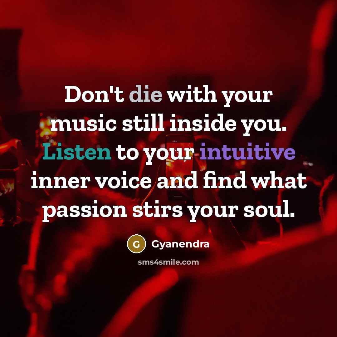 “Don't die with your music still inside you. Listen to your intuitive inner voice and find what passion stirs your soul.” quote by Gyanendra