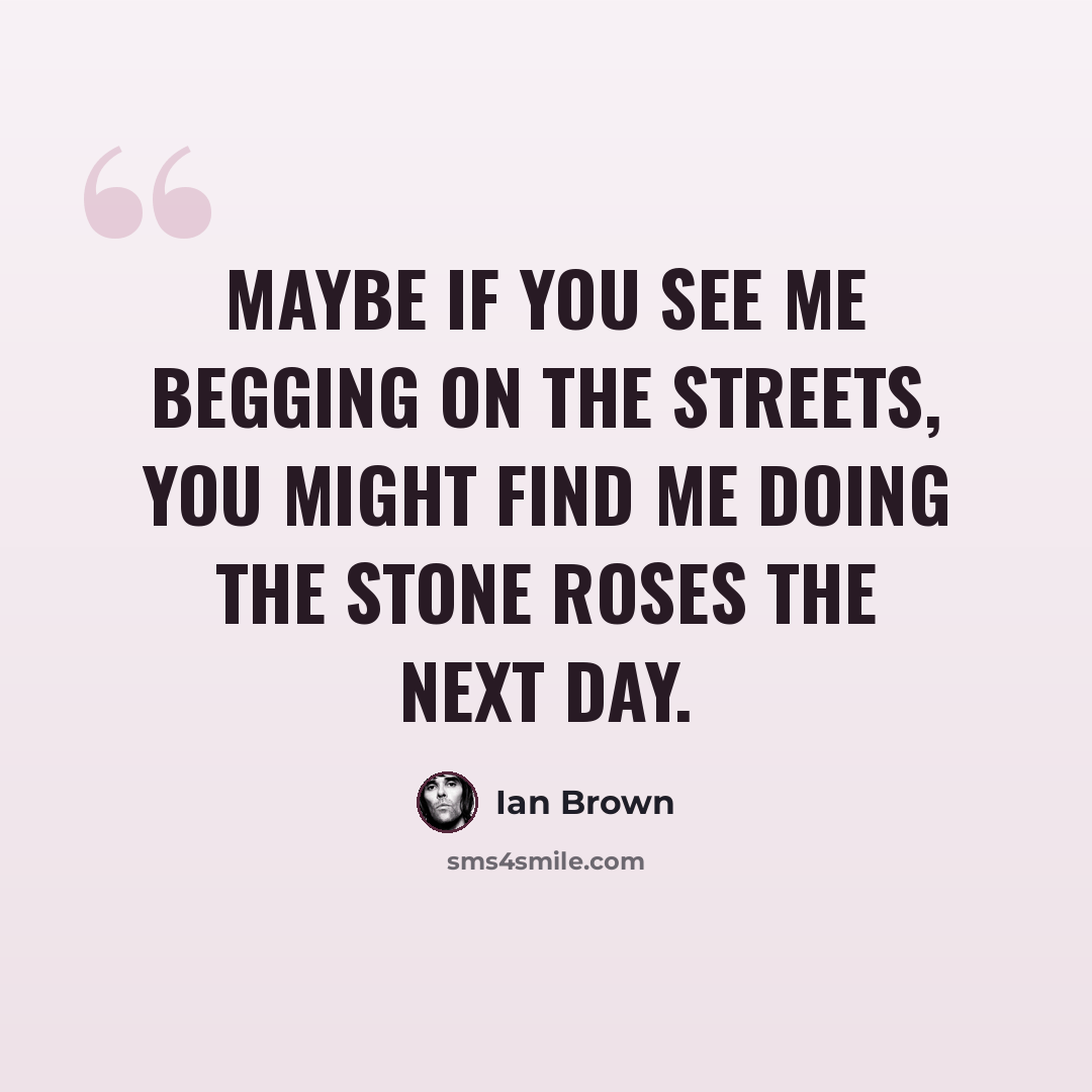 “Maybe if you see me begging on the streets, you might find me doing The Stone Roses the next day.” quote by Ian Brown