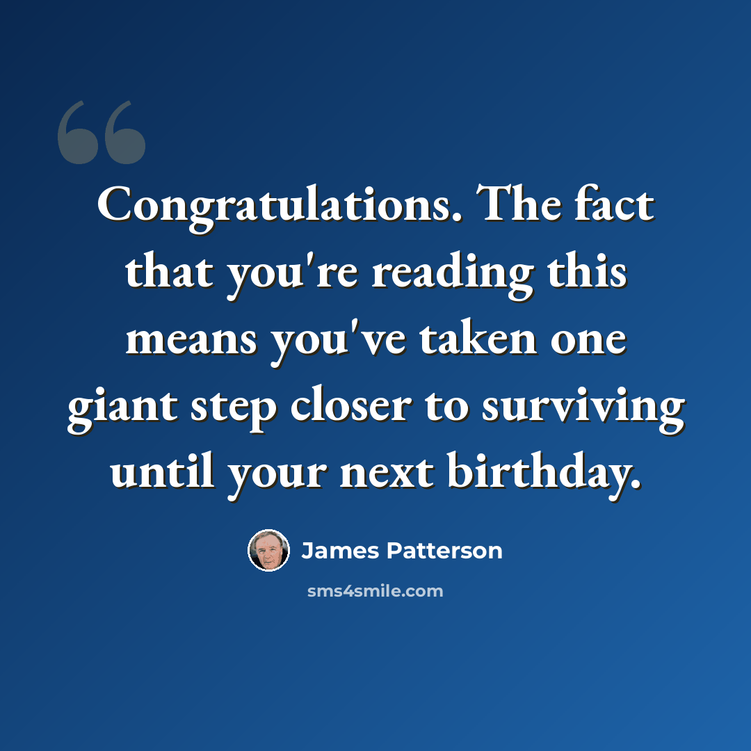 “Congratulations. The fact that you're reading this means you've taken one giant step closer to surviving until your next birthday.” quote by James Patterson