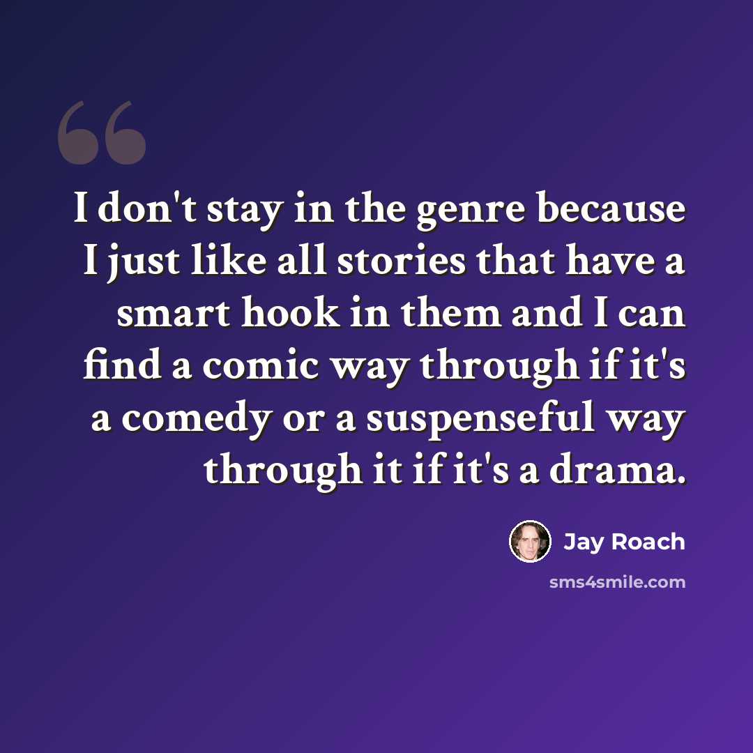 “I don't stay in the genre because I just like all stories that have a smart hook in them and I can find a comic way through if it's a comedy or a suspenseful way through it if it's a drama.” quote by Jay Roach
