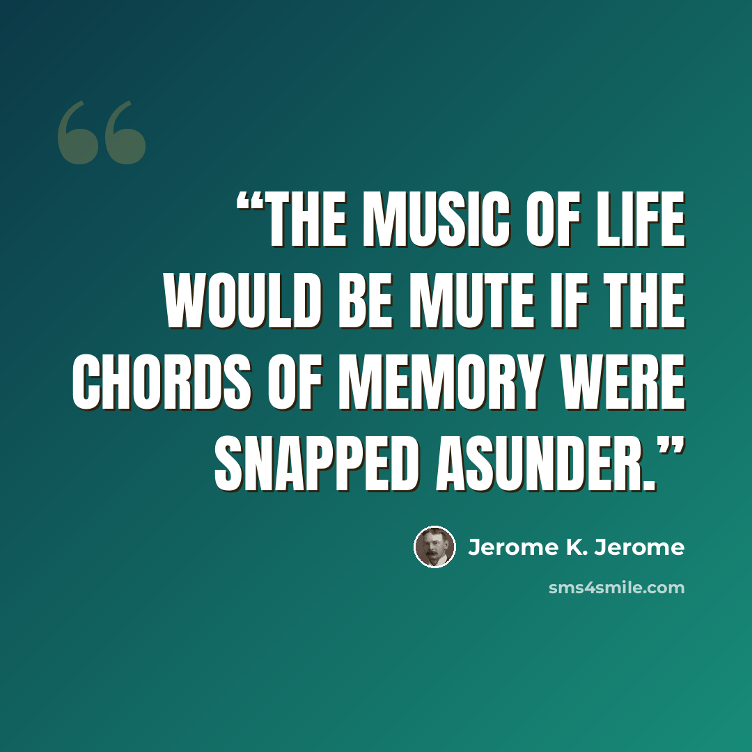 “The music of life would be mute if the chords of memory were snapped asunder.” quote by Jerome K. Jerome