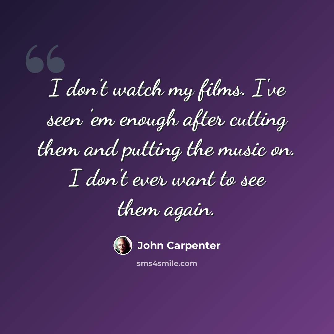 “I don't watch my films. I've seen 'em enough after cutting them and putting the music on. I don't ever want to see them again.” quote by John Carpenter