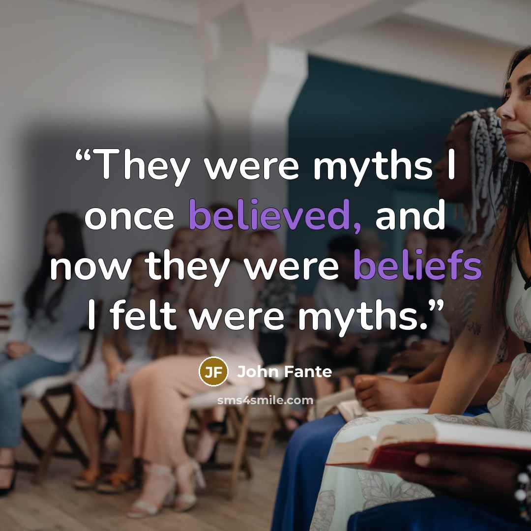 “They were myths I once believed, and now they were beliefs I felt were myths.” quote by John Fante