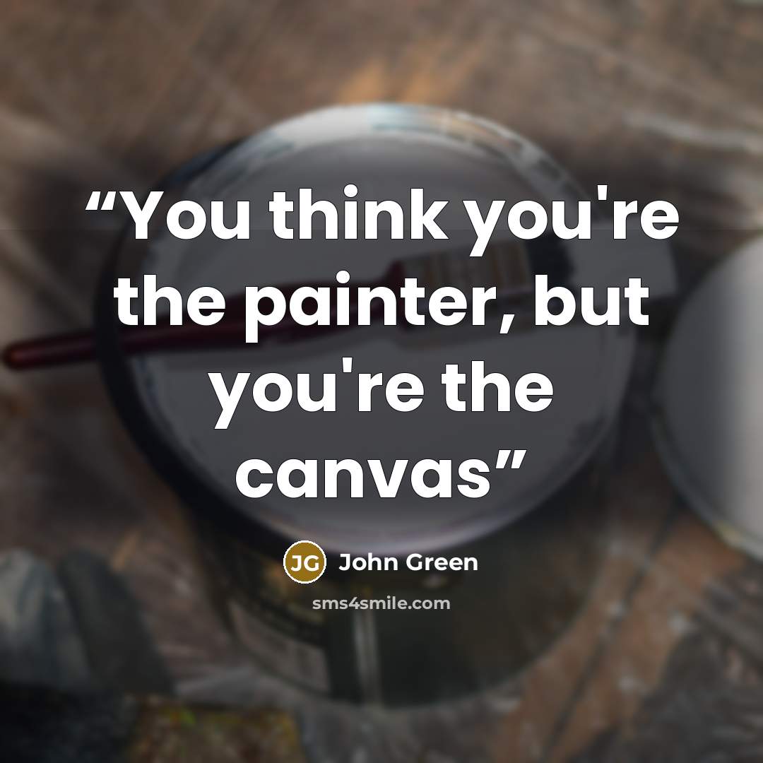 “You think you're the painter, but you're the canvas” quote by John Green