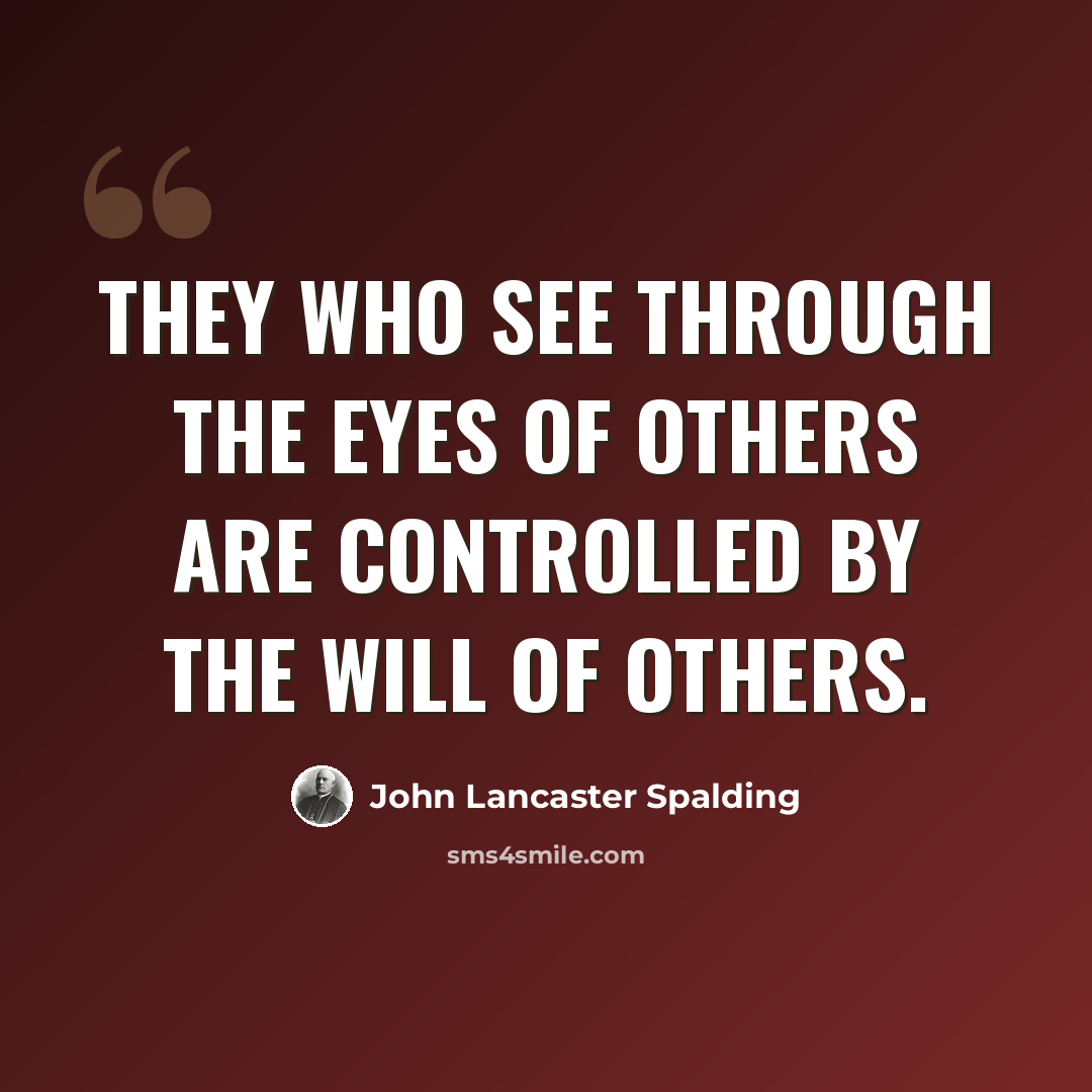 “They who see through the eyes of others are controlled by the will of others.” quote by John Lancaster Spalding