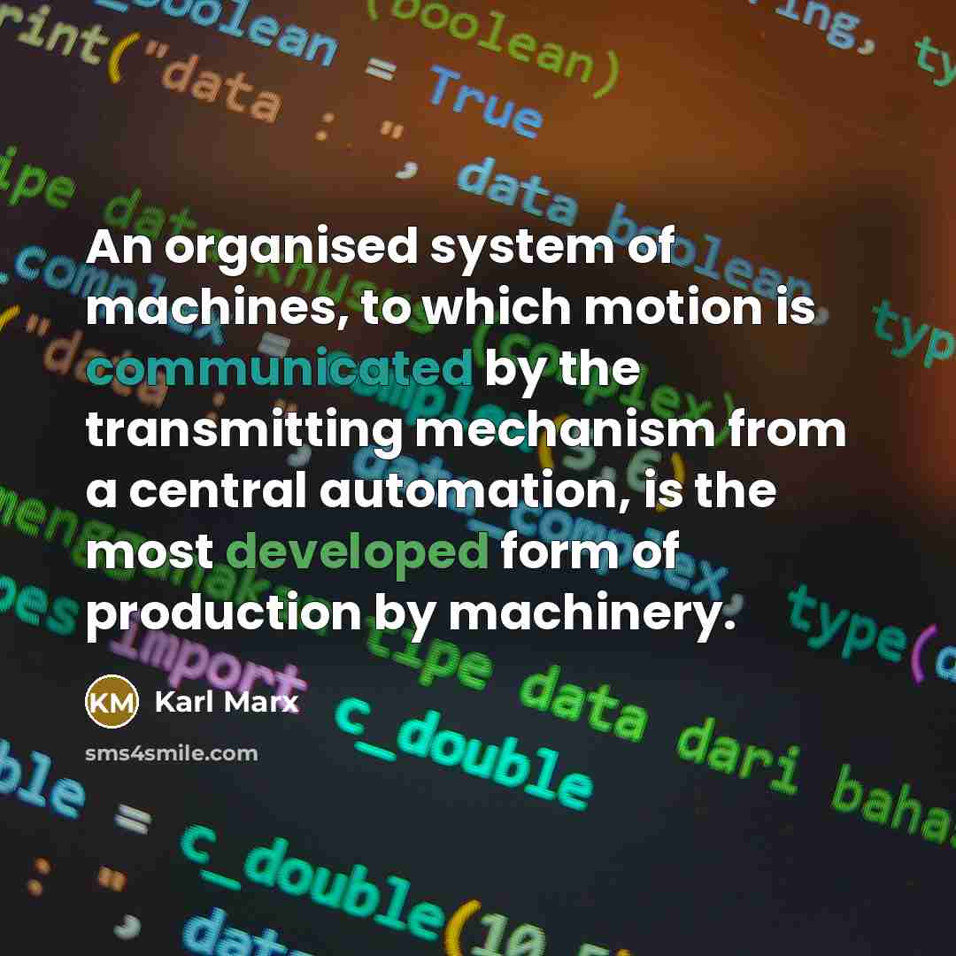 “An organised system of machines, to which motion is communicated by the transmitting mechanism from a central automation, is the most developed form of production by machinery.” quote by Karl Marx