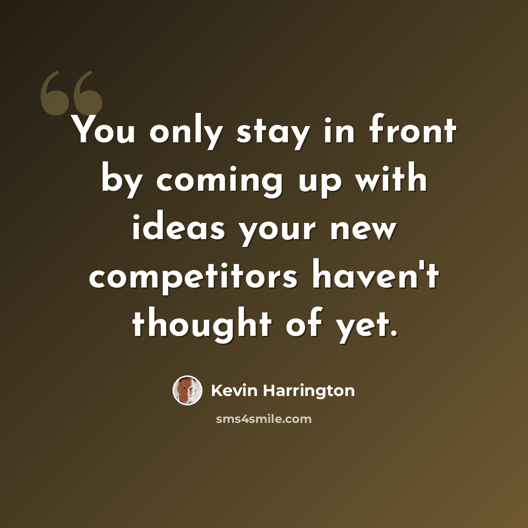 “You only stay in front by coming up with ideas your new competitors haven't thought of yet.” quote by Kevin Harrington