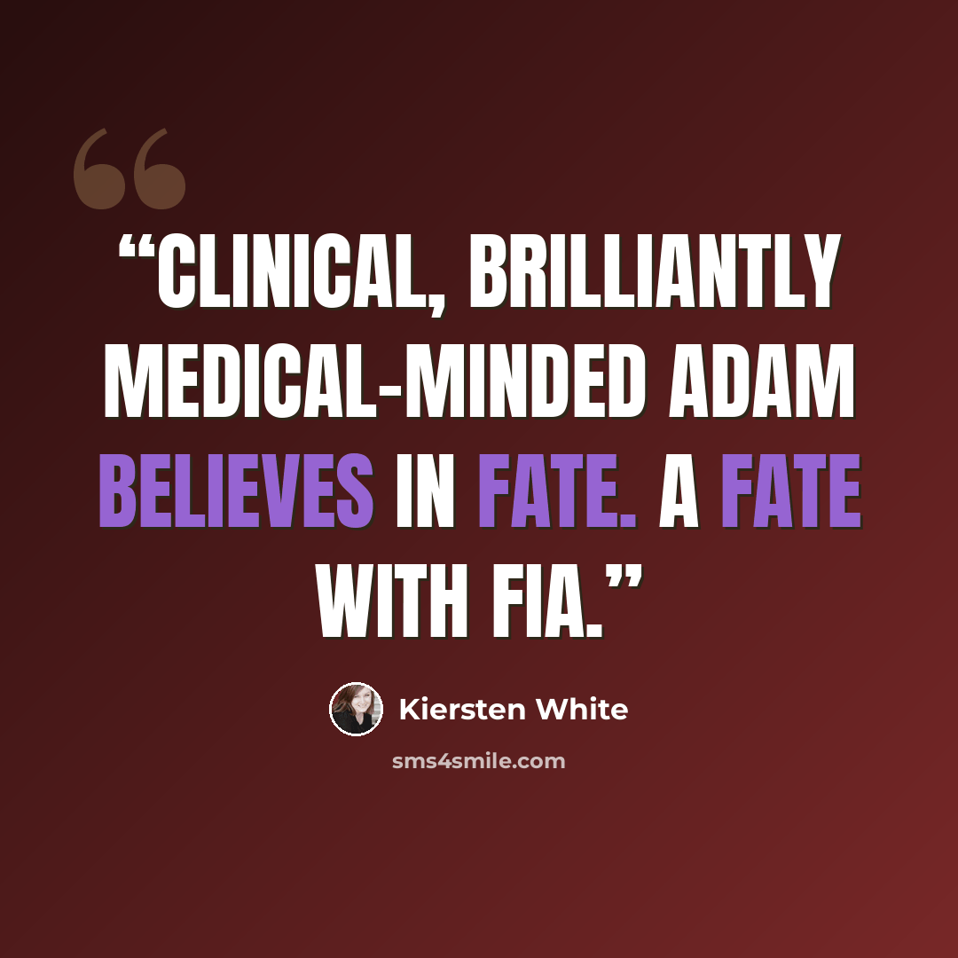 “Clinical, brilliantly medical-minded Adam believes in fate. A fate with Fia.” quote by Kiersten White
