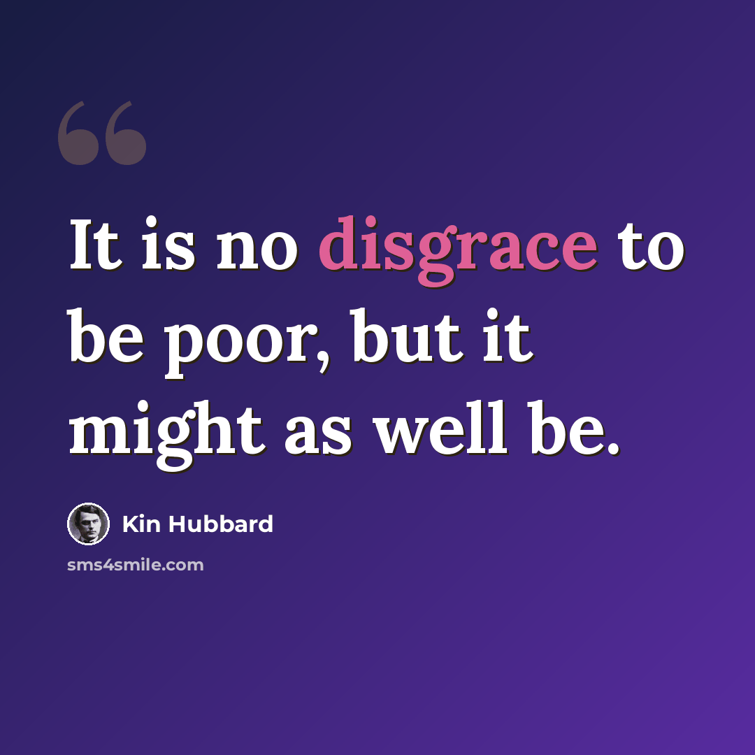 “It is no disgrace to be poor, but it might as well be.” quote by Kin Hubbard