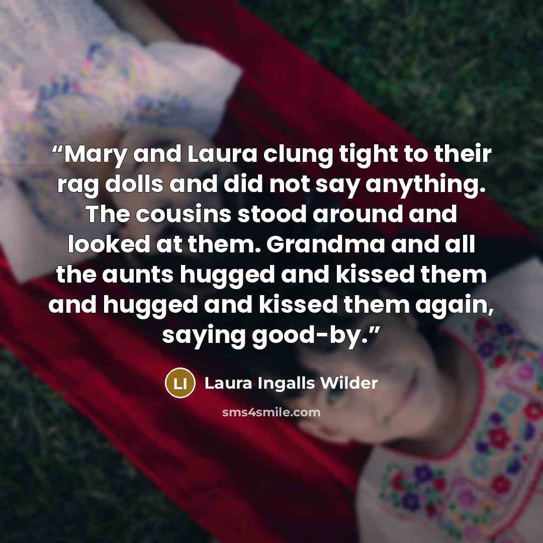 “Mary and Laura clung tight to their rag dolls and did not say anything. The cousins stood around and looked at them. Grandma and all the aunts hugged and kissed them and hugged and kissed them again, saying good-by.” quote by Laura Ingalls Wilder