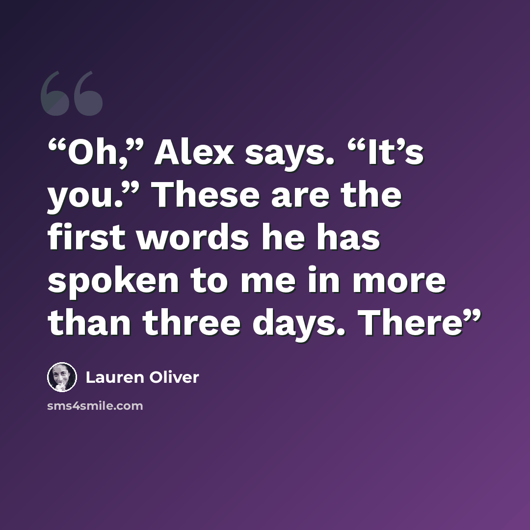 “Oh,” Alex says. “It’s you.” These are the first words he has spoken to me in more than three days. There” quote by Lauren Oliver