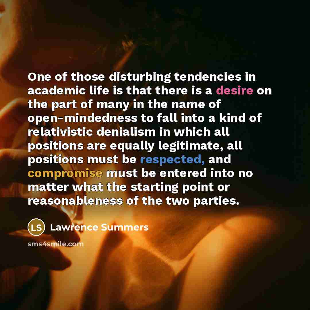“One of those disturbing tendencies in academic life is that there is a desire on the part of many in the name of open-mindedness to fall into a kind of relativistic denialism in which all positions are equally legitimate, all positions must be respected, and compromise must be entered into no…” quote by Lawrence Summers