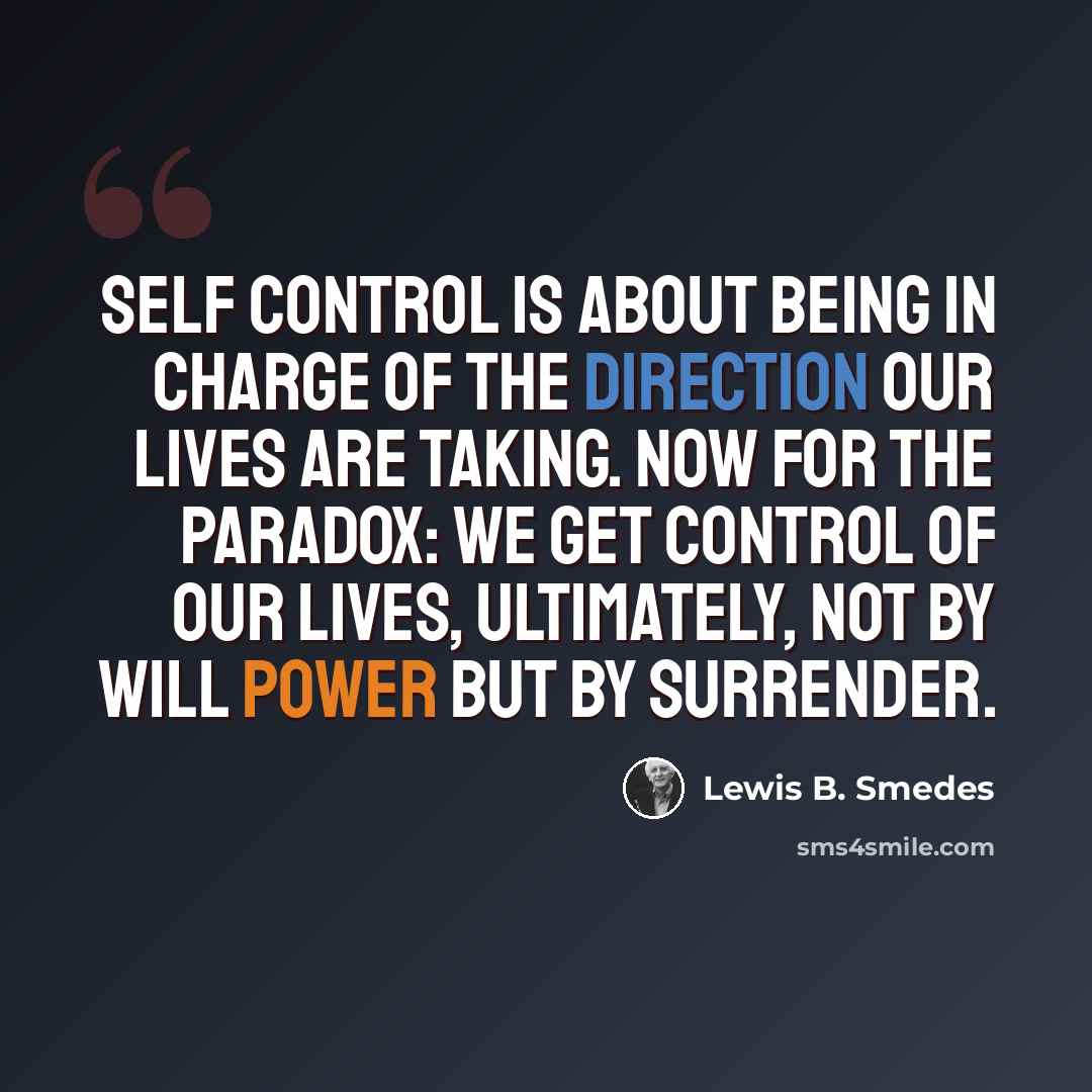 “Self control is about being in charge of the direction our lives are taking. Now for the paradox: We get control of our lives, ultimately, not by will power but by surrender.” quote by Lewis B. Smedes