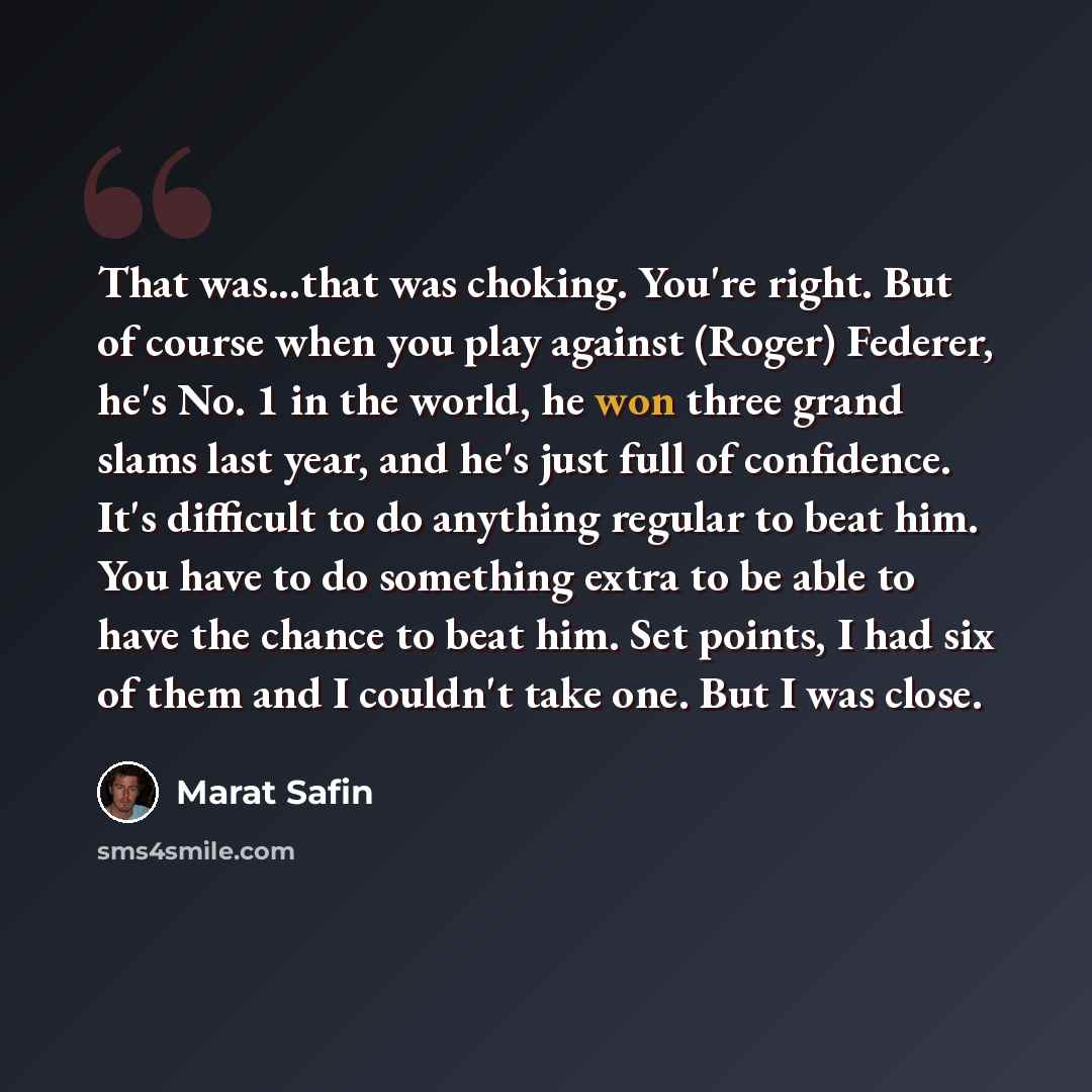 “That was...that was choking. You're right. But of course when you play against (Roger) Federer, he's No. 1 in the world, he won three grand slams last year, and he's just full of confidence. It's difficult to do anything regular to beat him. You have to do something extra to be able to have the…” quote by Marat Safin
