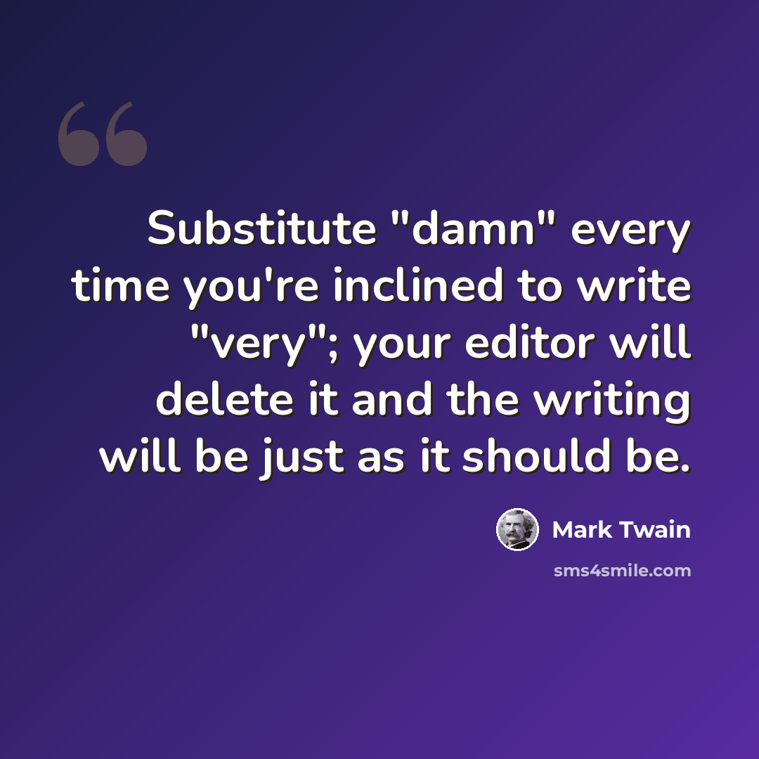 “Substitute "damn" every time you're inclined to write "very"; your editor will delete it and the writing will be just as it should be.” quote by Mark Twain