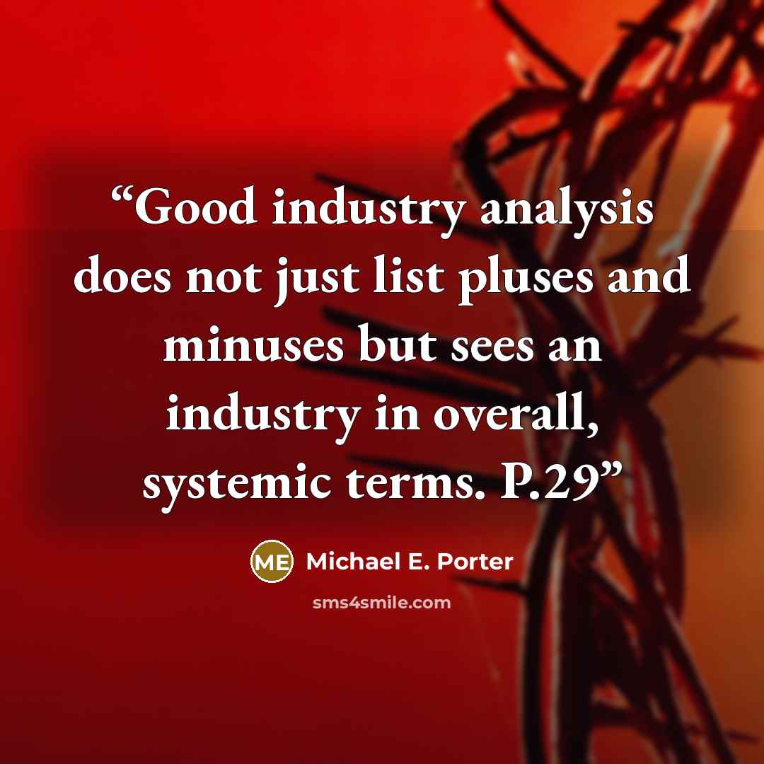 “Good industry analysis does not just list pluses and minuses but sees an industry in overall, systemic terms. P.29” quote by Michael E. Porter
