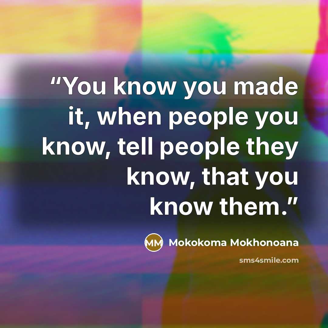 “You know you made it, when people you know, tell people they know, that you know them.” quote by Mokokoma Mokhonoana