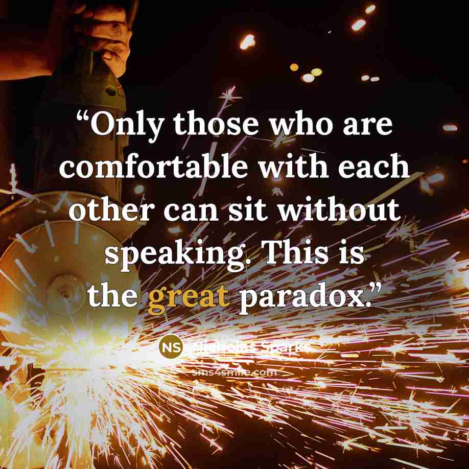 “Only those who are comfortable with each other can sit without speaking. This is the great paradox.” quote by Nicholas Sparks