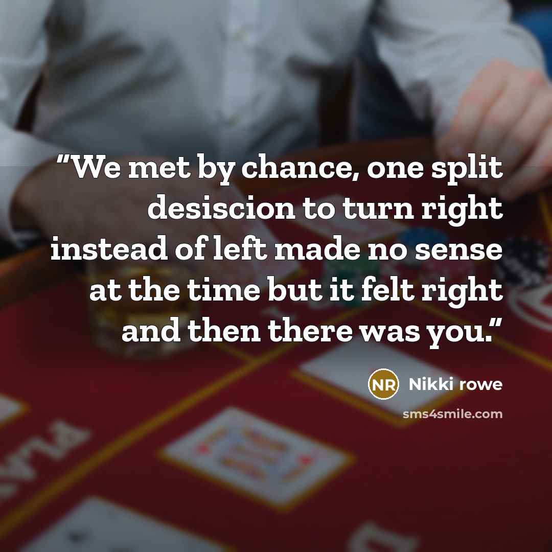 “We met by chance, one split desiscion to turn right instead of left made no sense at the time but it felt right and then there was you.” quote by Nikki Rowe