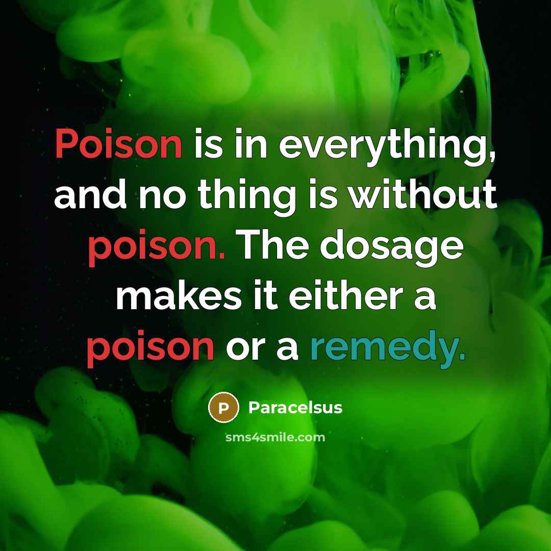 “Poison is in everything, and no thing is without poison. The dosage makes it either a poison or a remedy.” quote by Paracelsus