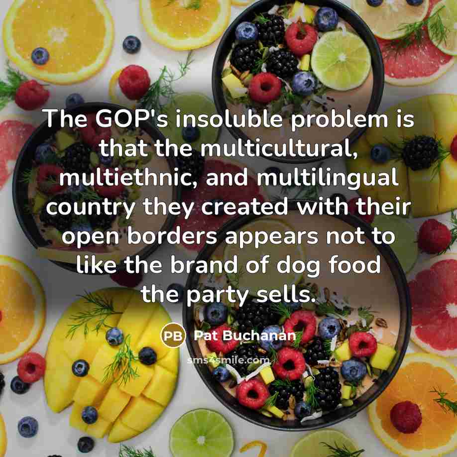 “The GOP's insoluble problem is that the multicultural, multiethnic, and multilingual country they created with their open borders appears not to like the brand of dog food the party sells.” quote by Pat Buchanan