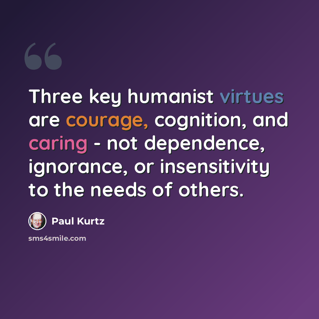 “Three key humanist virtues are courage, cognition, and caring - not dependence, ignorance, or insensitivity to the needs of others.” quote by Paul Kurtz
