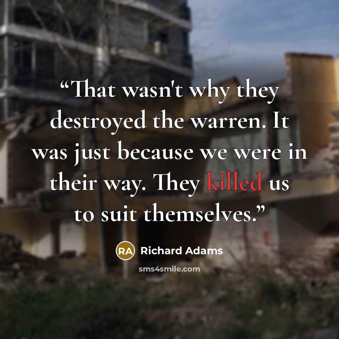 “That wasn't why they destroyed the warren. It was just because we were in their way. They killed us to suit themselves.” quote by Richard Adams