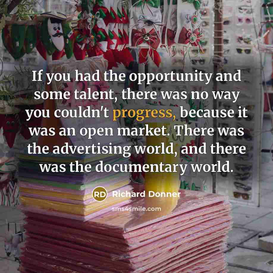 “If you had the opportunity and some talent, there was no way you couldn't progress, because it was an open market. There was the advertising world, and there was the documentary world.” quote by Richard Donner