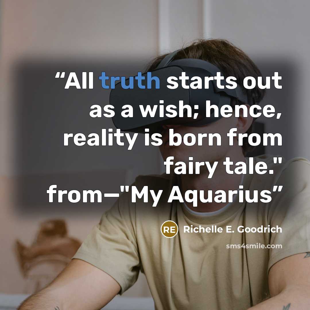 “All truth starts out as a wish; hence, reality is born from fairy tale." from—"My Aquarius” quote by Richelle E. Goodrich