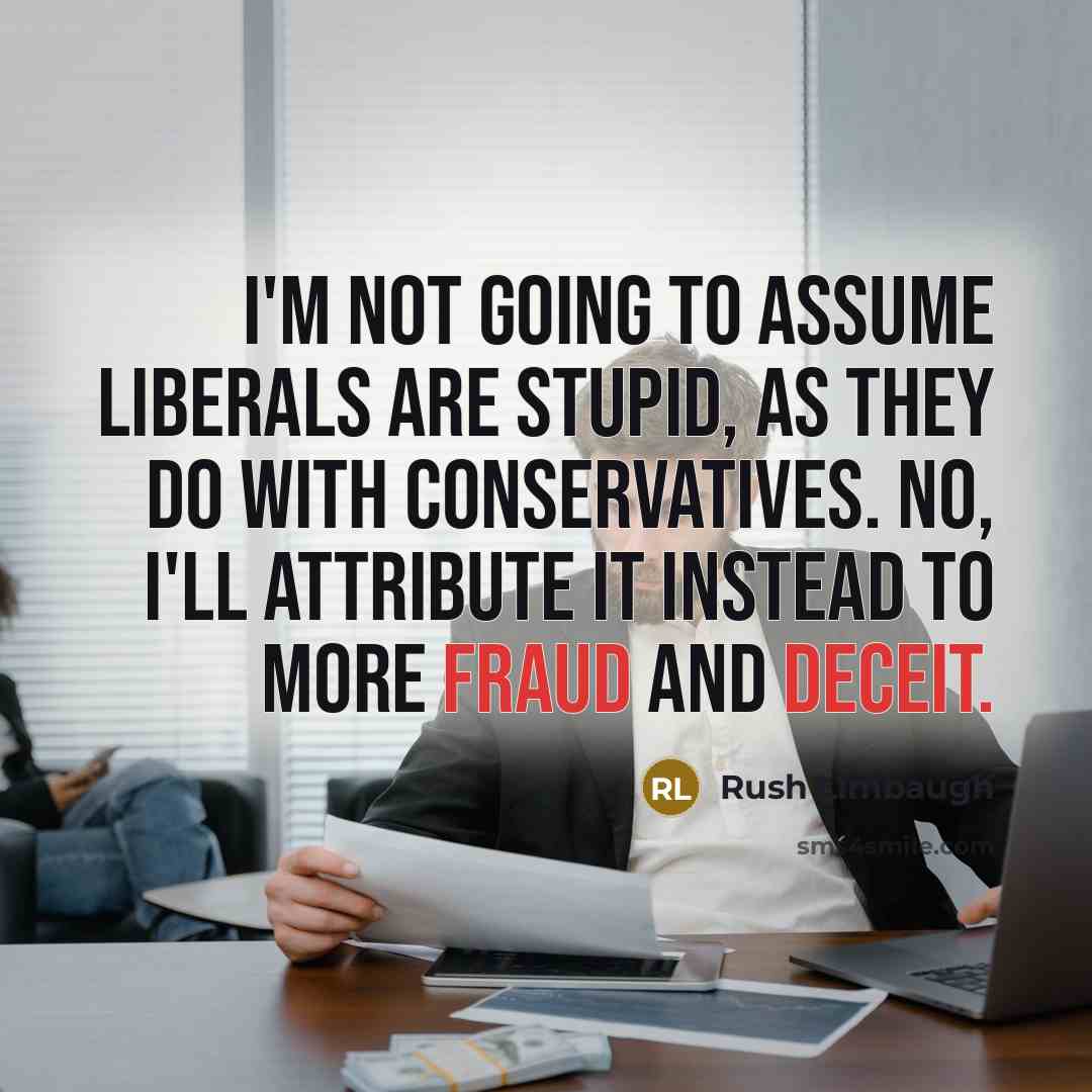 “I'm not going to assume liberals are stupid, as they do with conservatives. No, I'll attribute it instead to more fraud and deceit.” quote by Rush Limbaugh