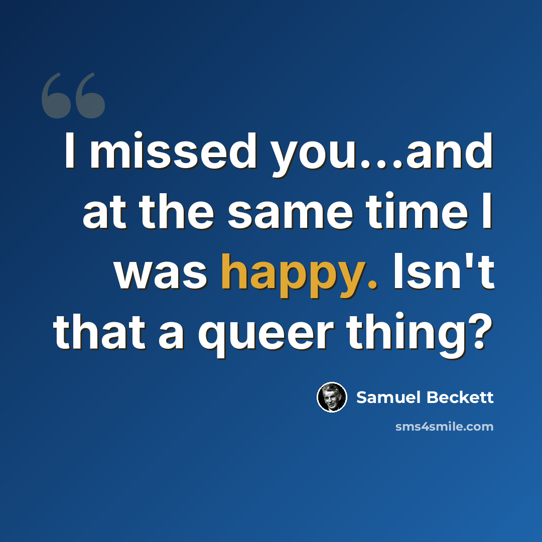 “I missed you...and at the same time I was happy. Isn't that a queer thing?” quote by Samuel Beckett