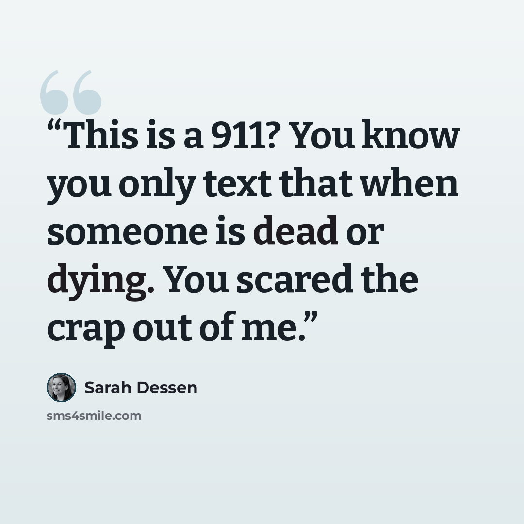 “This is a 911? You know you only text that when someone is dead or dying. You scared the crap out of me.” quote by Sarah Dessen