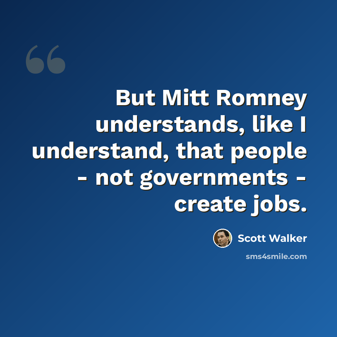 “But Mitt Romney understands, like I understand, that people - not governments - create jobs.” quote by Scott Walker