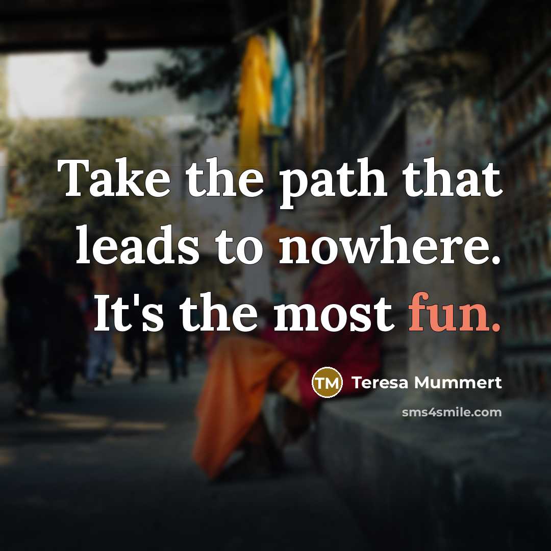 “Take the path that leads to nowhere. It's the most fun.” quote by Teresa Mummert