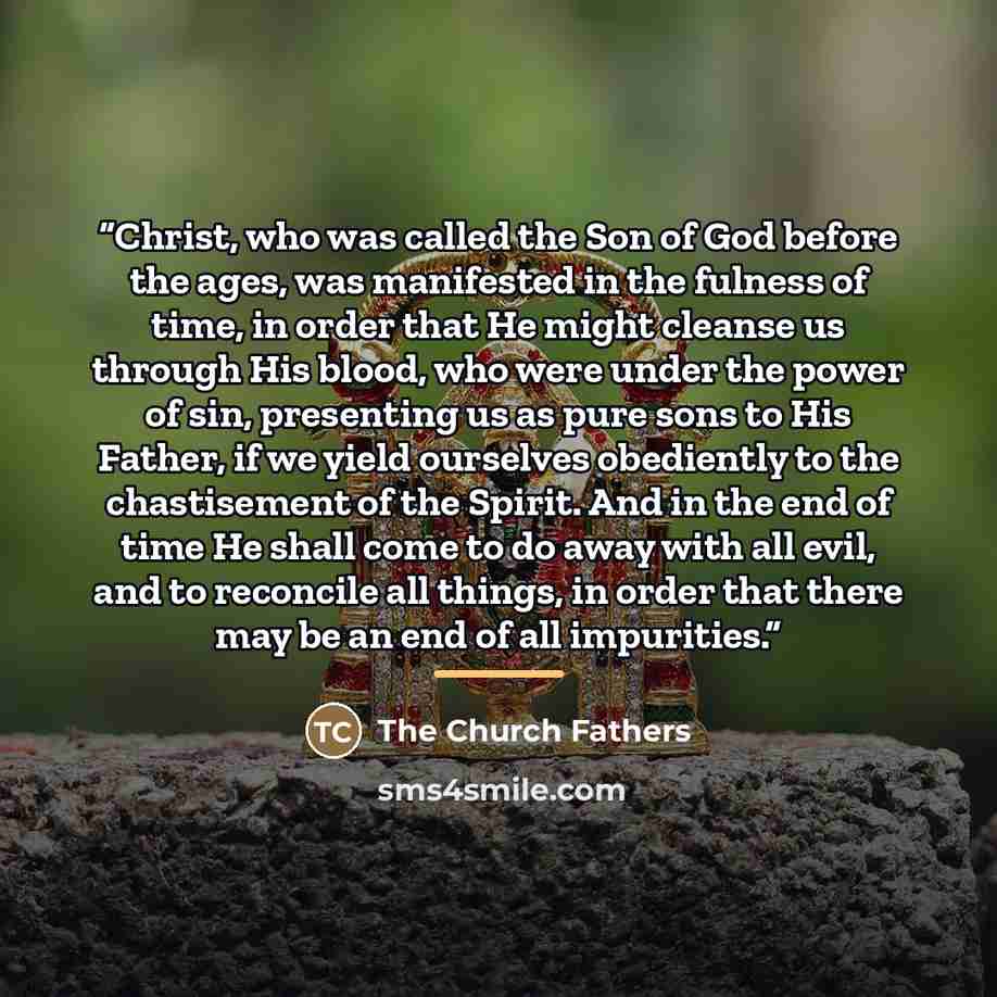“Christ, who was called the Son of God before the ages, was manifested in the fulness of time, in order that He might cleanse us through His blood, who were under the power of sin, presenting us as pure sons to His Father, if we yield ourselves obediently to the chastisement of the Spirit. And in…” quote by The Church Fathers