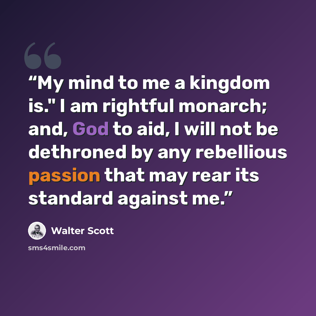 “My mind to me a kingdom is." I am rightful monarch; and, God to aid, I will not be dethroned by any rebellious passion that may rear its standard against me.” quote by Walter Scott