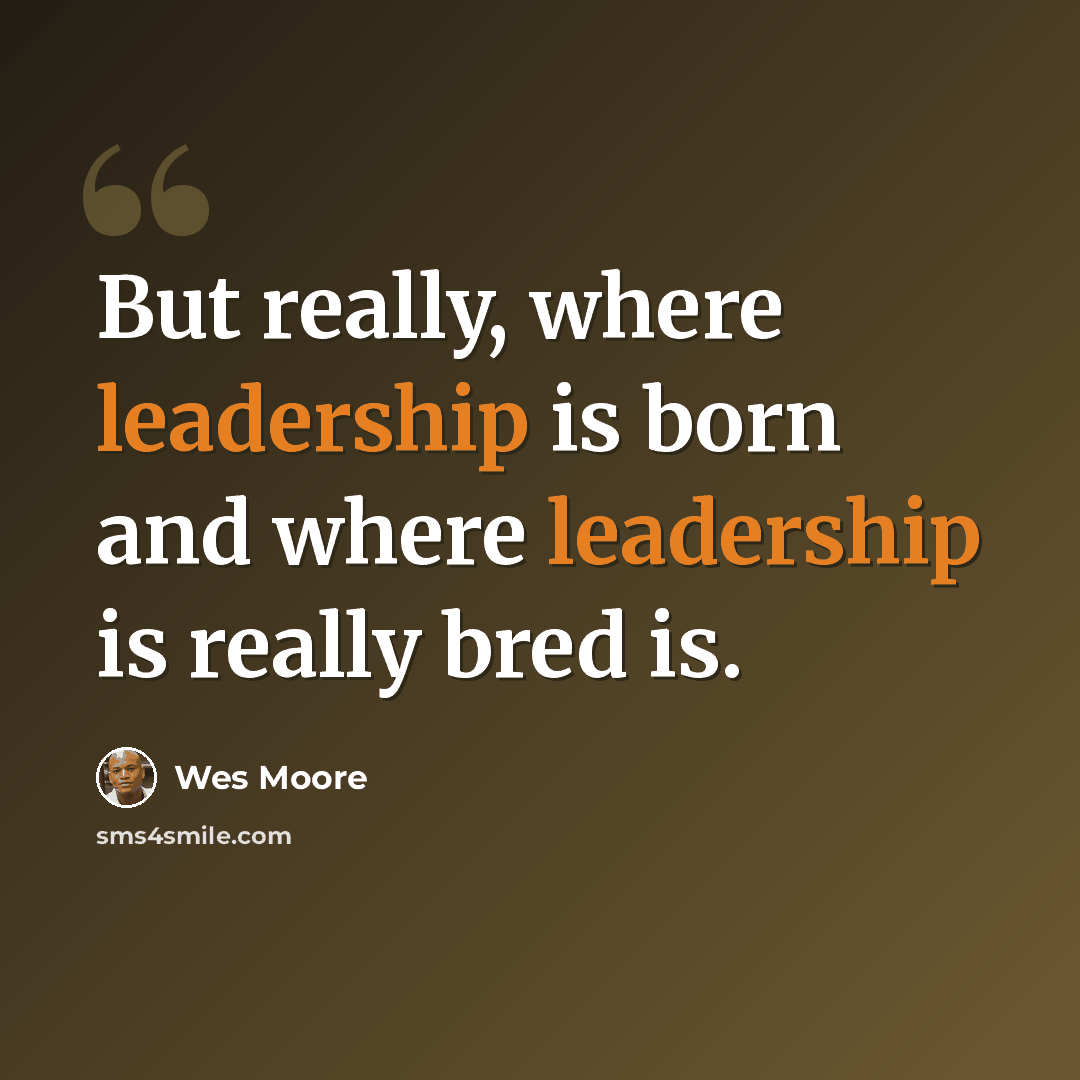 “But really, where leadership is born and where leadership is really bred is.” quote by Wes Moore
