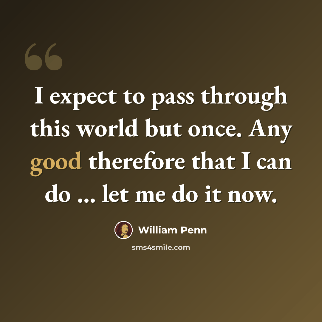 “I expect to pass through this world but once. Any good therefore that I can do ... let me do it now.” quote by William Penn