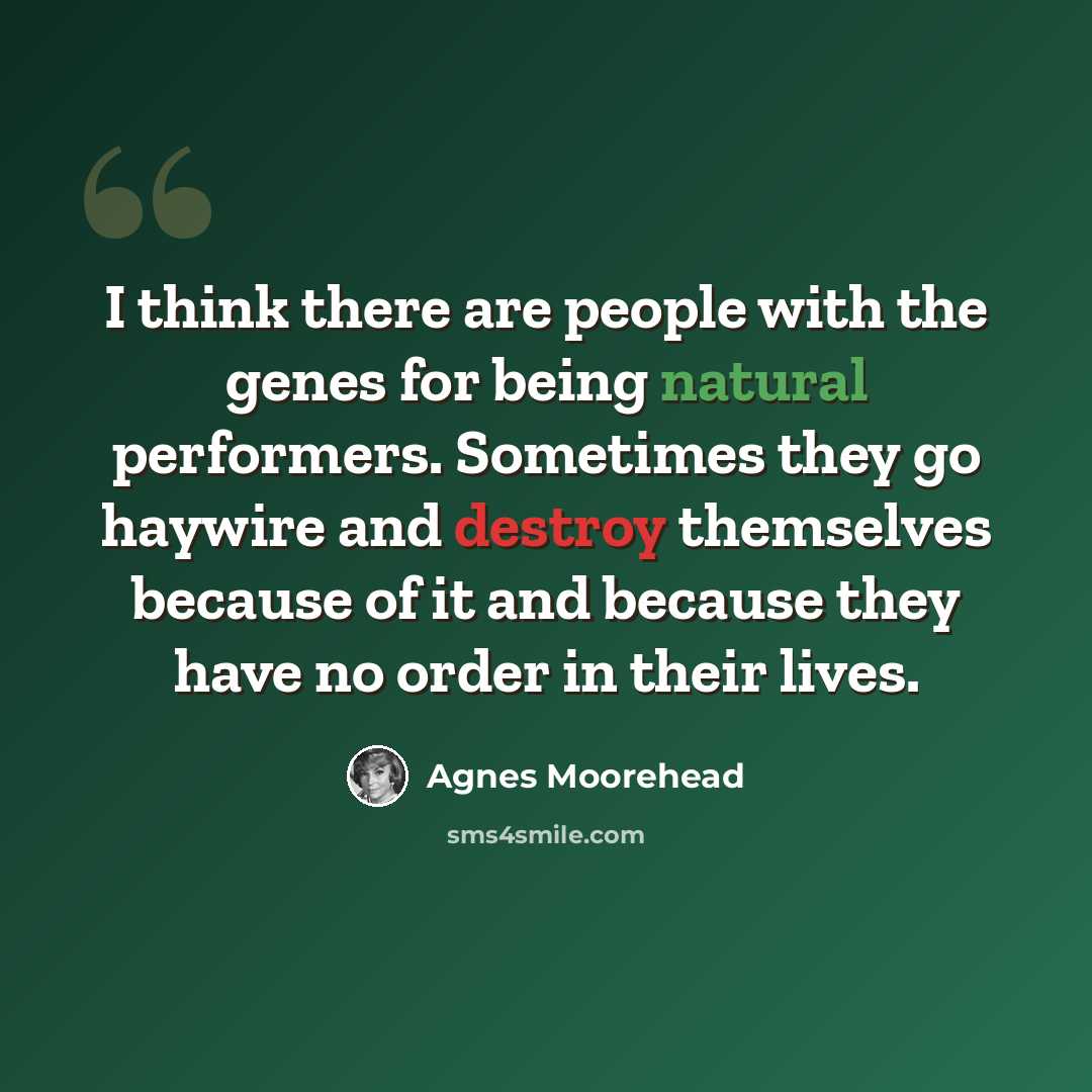 “I think there are people with the genes for being natural performers. Sometimes they go haywire and destroy themselves because of it and because they have no order in their lives.” quote by Agnes Moorehead
