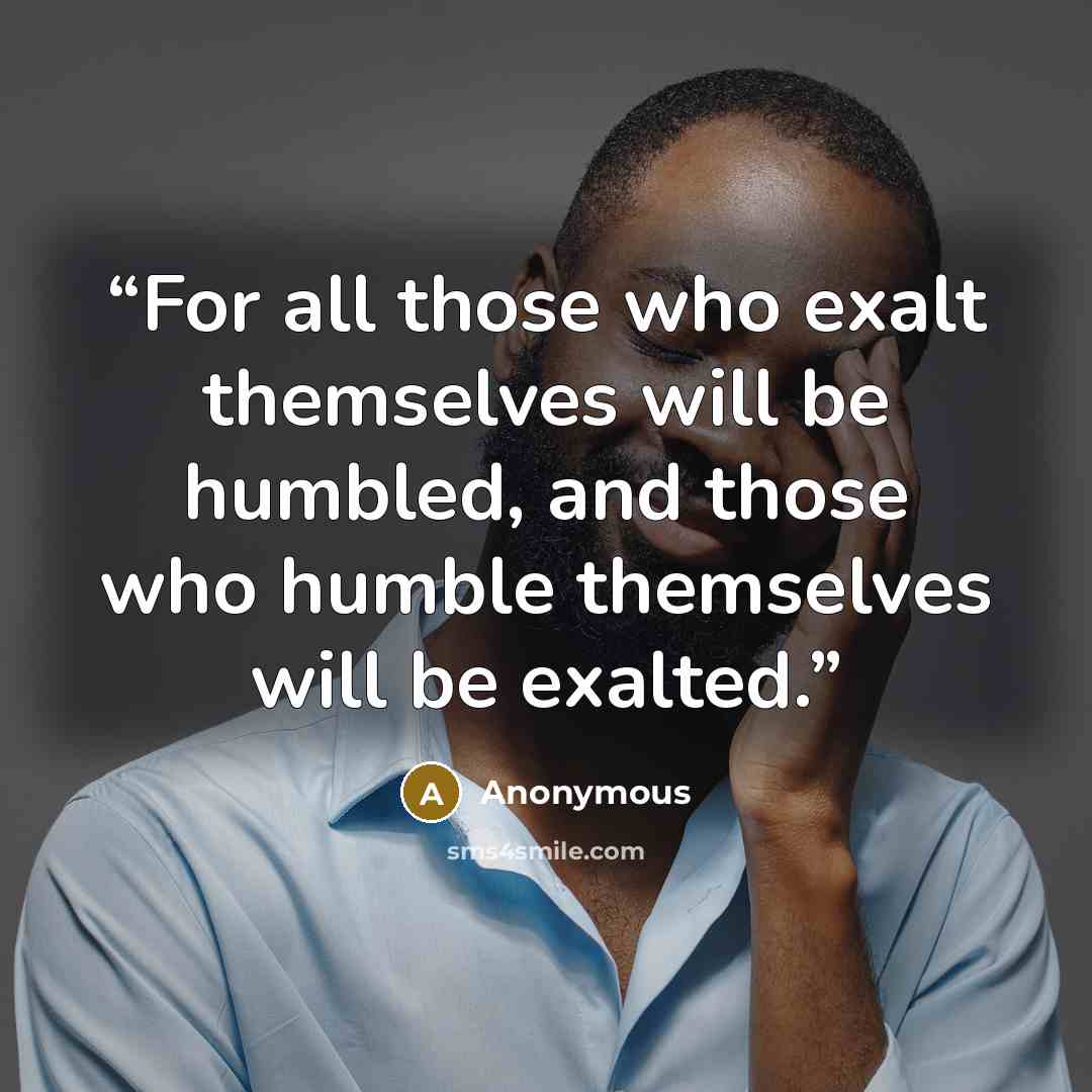 “For all those who exalt themselves will be humbled, and those who humble themselves will be exalted.” quote by Anonymous